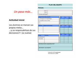 Un	
  paso	
  más…	
  
Ac<vidad	
  inicial:	
  
Los	
  alumnos	
  se	
  marcan	
  sus	
  
propias	
  metas…	
  
…¡y	
  se	
  responsabilizan	
  de	
  sus	
  
decisiones!!!	
  	
  (se	
  evalúa)	
  
 