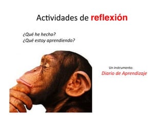 AcZvidades	
  de	
  reﬂexión	
  	
  
¿Qué	
  he	
  hecho?	
  
¿Qué	
  estoy	
  aprendiendo?	
  
	
   Un	
  instrumento:	
  
Diario	
  de	
  Aprendizaje	
  
 