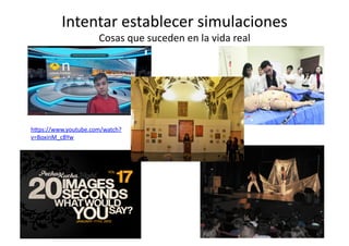 Intentar	
  establecer	
  simulaciones	
  
Cosas	
  que	
  suceden	
  en	
  la	
  vida	
  real	
  
h=ps://www.youtube.com/watch?
v=BoxinM_cBYw	
  	
  
 