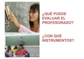 ¿QUÉ PUEDE
EVALUAR EL
PROFESORADO?
¿CON QUÉ
INSTRUMENTOS?
 