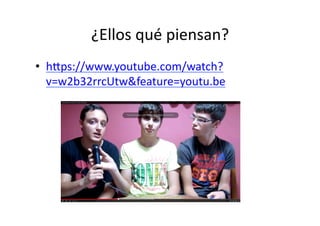¿Ellos	
  qué	
  piensan?	
  
•  h=ps://www.youtube.com/watch?
v=w2b32rrcUtw&feature=youtu.be	
  	
  
 