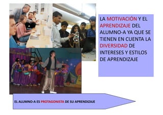 LA	
  MOTIVACIÓN	
  Y	
  EL	
  
APRENDIZAJE	
  DEL	
  
ALUMNO-­‐A	
  YA	
  QUE	
  SE	
  
TIENEN	
  EN	
  CUENTA	
  LA	
  
DIVERSIDAD	
  DE	
  
INTERESES	
  Y	
  ESTILOS	
  
DE	
  APRENDIZAJE	
  
EL	
  ALUMNO-­‐A	
  ES	
  PROTAGONISTA	
  DE	
  SU	
  APRENDIZAJE	
  
 