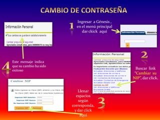 Ingresar a Génesis ,
                          en el menú principal
                             dar ckick aquí




Este mensaje indica
que su cambio ha sido
exitoso
                                                   Buscar link
                                                  “Cambiar su
                                                 NIP”, dar click.


                           Llenar
                          espacios
                           según
                        corresponda,
                         y dar click
                            aquí
 