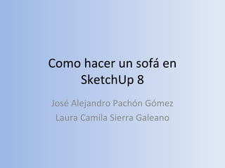 Como hacer un sofá en
    SketchUp 8
José Alejandro Pachón Gómez
 Laura Camila Sierra Galeano
 