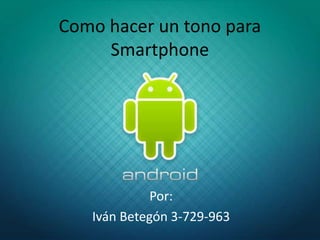 Como hacer un tono para
Smartphone
Por:
Iván Betegón 3-729-963
 