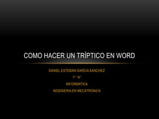 COMO HACER UN TRÍPTICO EN WORD
      DANIEL ESTEBAN GARCIA SANCHEZ
                  1° “A”
              INFORMATICA
        INGENIERIA EN MECATRONICA
 