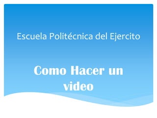 Escuela Politécnica del Ejercito
Como Hacer un
video
 