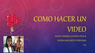 COMO HACER UN 
VIDEO 
ANGIE VANESSA GALINDO IPUZ & 
DAYRA MADGRETH PERDOMO 
1102 
 