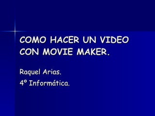 COMO HACER UN VIDEO CON MOVIE MAKER. Raquel Arias. 4º Informática. 