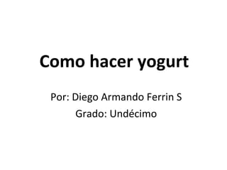 Como hacer yogurt Por: Diego Armando Ferrin S Grado: Undécimo 
