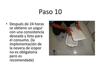 Paso 10  Después de 24 horas se obtiene un yogur con una consistencia deseada y listo para el consumo. (la implementación de la nevera de icopor no es obligatoria pero es recomendada) 