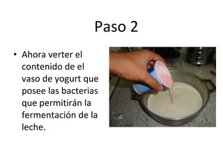 Paso 2 Ahora verter el contenido de el vaso de yogurt que posee las bacterias que permitirán la fermentación de la leche. 