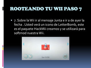 ROOTEANDO TU WII PASO 7
 7. Sobre la Wii ir al mensaje Junta e ir a de ayer la
fecha . Usted verá un icono de LetterBomb, este

es el paquete HackMii creamos y se utilizará para
softmod nuestra Wii.

 