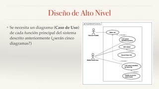Diseño de Alto Nivel
❖ Se necesita un diagrama (Caso de Uso)
de cada función principal del sistema
descrito anteriormente (¿serán cinco
diagramas?)
 