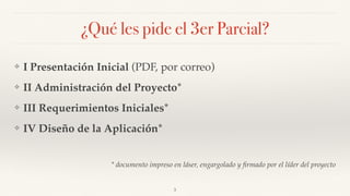 ¿Qué les pide el 3er Parcial?
❖ I Presentación Inicial (PDF, por correo)
❖ II Administración del Proyecto*
❖ III Requerimientos Iniciales*
❖ IV Diseño de la Aplicación*
* documento impreso en láser, engargolado y ﬁrmado por el líder del proyecto
3
 