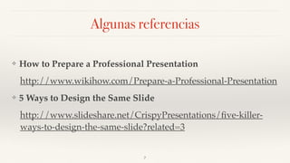 Algunas referencias
❖ How to Prepare a Professional Presentation
http://www.wikihow.com/Prepare-a-Professional-Presentation
❖ 5 Ways to Design the Same Slide
http://www.slideshare.net/CrispyPresentations/ﬁve-killer-
ways-to-design-the-same-slide?related=3
7
 