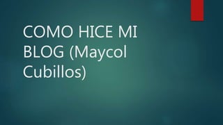 COMO HICE MI
BLOG (Maycol
Cubillos)
 