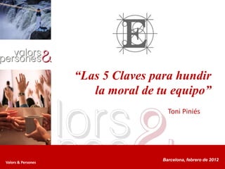 “Las 5 Claves para hundir
                       la moral de tu equipo”
                                      Toni Piniés




                                    Barcelona, febrero de 2012
Valors & Persones
 