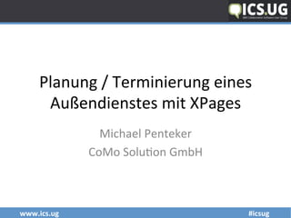 www.ics.ug	 	 	#icsug		
Planung	/	Terminierung	eines	
Außendienstes	mit	XPages	
Michael	Penteker	
CoMo	Solu;on	GmbH	
 