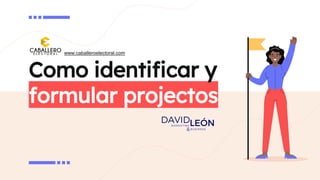 Como identificar y
formular projectos
www.caballeroelectoral.com
 