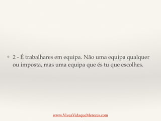 ❖ 2 - É trabalhares em equipa. Não uma equipa qualquer
ou imposta, mas uma equipa que és tu que escolhes.
www.ViveaVidaqueMereces.com
 