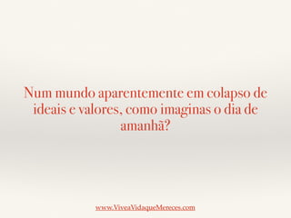 Num mundo aparentemente em colapso de
ideais e valores, como imaginas o dia de
amanhã?
www.ViveaVidaqueMereces.com
 