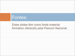 Estes slides têm como fonte material
formativo oferecido pela Pascom Nacional .
Fontes:
 