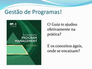 Gestão de Programas! 
O Guia te ajudou 
efetivamente na 
prática? 
E os conceitos ágeis, 
onde se encaixam? 
 