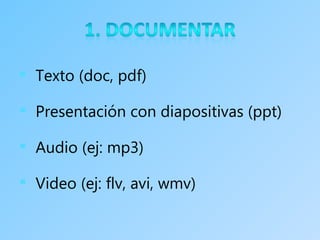  Texto (doc, pdf)

 Presentación con diapositivas (ppt)

 Audio (ej: mp3)

 Video (ej: flv, avi, wmv)
 