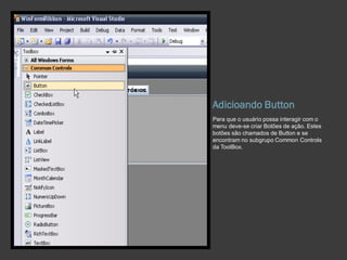 Adicioando Button
Para que o usuário possa interagir com o
menu deve-se criar Botões de ação. Estes
botões são chamados de Button e se
encontram no subgrupo Common Controls
da ToolBox.
 