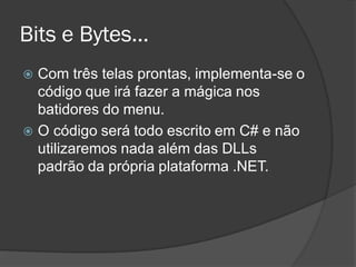 Bits e Bytes...
 Com três telas prontas, implementa-se o
  código que irá fazer a mágica nos
  batidores do menu.
 O código será todo escrito em C# e não
  utilizaremos nada além das DLLs
  padrão da própria plataforma .NET.
 