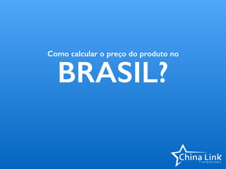 Como calcular o preço do produto no
BRASIL?
 