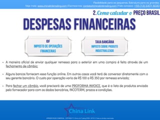 Flexibilidade para os pequenos. Estrutura para os grandes.
Veja mais: www.chinalinktrading.com | Escreva-nos: contato@chinalinktrading.com | Fale conosco: +55 (13) 3301 6030
APRESENTAÇÃO COMERCIAL - COPYRIGHT © China Link Trading 2008 - 2019 © Todos os direitos reservados
Como calcular o preço brasil2.
 