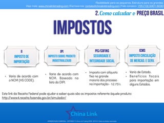 Flexibilidade para os pequenos. Estrutura para os grandes.
Veja mais: www.chinalinktrading.com | Escreva-nos: contato@chinalinktrading.com | Fale conosco: +55 (13) 3301 6030
APRESENTAÇÃO COMERCIAL - COPYRIGHT © China Link Trading 2008 - 2019 © Todos os direitos reservados
Como calcular o preço brasil2.
12.75%
 