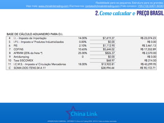 Flexibilidade para os pequenos. Estrutura para os grandes.
Veja mais: www.chinalinktrading.com | Escreva-nos: contato@chinalinktrading.com | Fale conosco: +55 (13) 3301 6030
APRESENTAÇÃO COMERCIAL - COPYRIGHT © China Link Trading 2008 - 2019 © Todos os direitos reservados
Como calcular o preço brasil2.
 