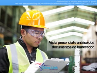 Flexibilidade para os pequenos. Estrutura para os grandes.
Veja mais: www.chinalinktrading.com | Escreva-nos: contato@chinalinktrading.com | Fale conosco: +55 (13) 3301 6030
APRESENTAÇÃO COMERCIAL - COPYRIGHT © China Link Trading 2008 - 2019 © Todos os direitos reservados
Visitapresencialeanálisedos
documentosdofornecedor.
 