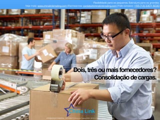 Flexibilidade para os pequenos. Estrutura para os grandes.
Veja mais: www.chinalinktrading.com | Escreva-nos: contato@chinalinktrading.com | Fale conosco: +55 (13) 3301 6030
APRESENTAÇÃO COMERCIAL - COPYRIGHT © China Link Trading 2008 - 2019 © Todos os direitos reservados
Dois,trêsoumaisfornecedores?
Consolidaçãodecargas.
 