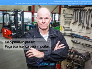 Flexibilidade para os pequenos. Estrutura para os grandes.
Veja mais: www.chinalinktrading.com | Escreva-nos: contato@chinalinktrading.com | Fale conosco: +55 (13) 3301 6030
APRESENTAÇÃO COMERCIAL - COPYRIGHT © China Link Trading 2008 - 2019 © Todos os direitos reservados
Dêoprimeiropasso: 
Façasualicençaparaimportar.
 
