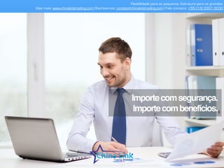 Flexibilidade para os pequenos. Estrutura para os grandes.
Veja mais: www.chinalinktrading.com | Escreva-nos: contato@chinalinktrading.com | Fale conosco: +55 (13) 3301 6030
APRESENTAÇÃO COMERCIAL - COPYRIGHT © China Link Trading 2008 - 2019 © Todos os direitos reservados
Importecomsegurança.
Importecombenefícios.
 
