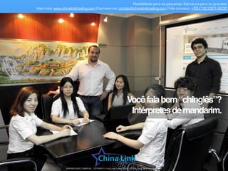 Flexibilidade para os pequenos. Estrutura para os grandes.
Veja mais: www.chinalinktrading.com | Escreva-nos: contato@chinalinktrading.com | Fale conosco: +55 (13) 3301 6030
APRESENTAÇÃO COMERCIAL - COPYRIGHT © China Link Trading 2008 - 2019 © Todos os direitos reservados
Vocêfalabem“chinglês”?
Intérpretesdemandarim.
 