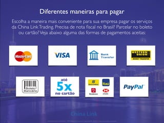 Diferentes maneiras para pagar
Escolha a maneira mais conveniente para sua empresa pagar os serviços
da China LinkTrading. Precisa de nota ﬁscal no Brasil? Parcelar no boleto
ou cartão?Veja abaixo alguma das formas de pagamentos aceitas:
APRESENTAÇÃO COMERCIAL - COPYRIGHT © China Link Trading 2008 - 2019 © Todos os direitos reservados
até
5xno cartão
 