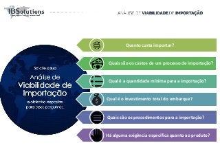 Quanto custa importar?
Quais são os custos de um processo de importação?
Qual é a quantidade mínima para a importação?
Qual é o investimento total do embarque?
Quais são os procedimentos para a importação?
Há alguma exigência específica quanto ao produto?
 