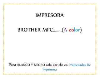 IMPRESORA
BROTHER MFC……..(A color)
Para BLANCO Y NEGRO solo dar clic en Propiedades De
Impresora
 