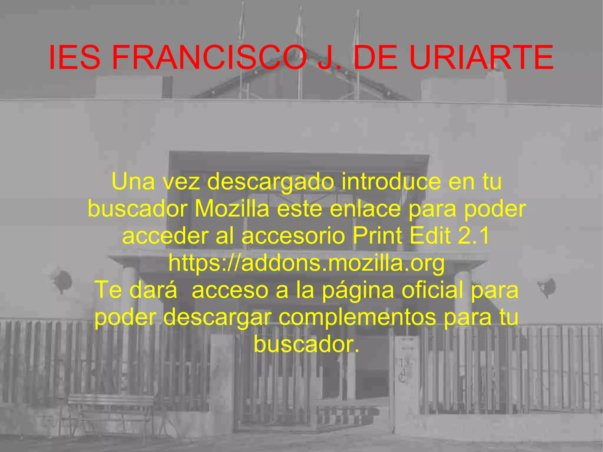 IES FRANCISCO J. DE URIARTE Una vez descargado introduce en tu buscador Mozilla este enlace para poder acceder al accesorio Print Edit 2.1 https://addons.mozilla.org Te dará  acceso a la página oficial para poder descargar complementos para tu buscador. 