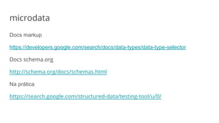 Docs markup
https://developers.google.com/search/docs/data-types/data-type-selector
Docs schema.org
http://schema.org/docs/schemas.html
Na prática
https://search.google.com/structured-data/testing-tool/u/0/
microdata
 