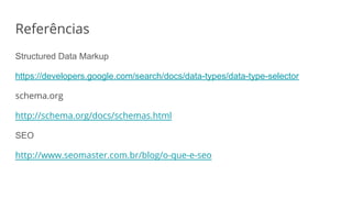 Structured Data Markup
https://developers.google.com/search/docs/data-types/data-type-selector
schema.org
http://schema.org/docs/schemas.html
SEO
http://www.seomaster.com.br/blog/o-que-e-seo
Referências
 
