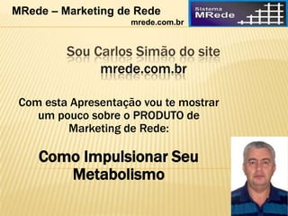 Sou Carlos Simão do site
mrede.com.br
Com esta Apresentação vou te mostrar
um pouco sobre o PRODUTO de
Marketing de Rede:
Como Impulsionar Seu
Metabolismo
MRede – Marketing de Rede
mrede.com.br
 