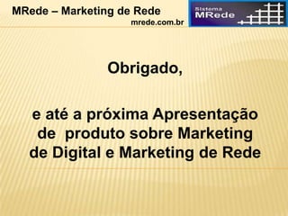 Obrigado,
e até a próxima Apresentação
de produto sobre Marketing
de Digital e Marketing de Rede
MRede – Marketing de Rede
mrede.com.br
 