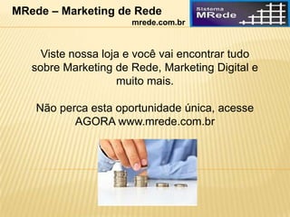 Viste nossa loja e você vai encontrar tudo
sobre Marketing de Rede, Marketing Digital e
muito mais.
Não perca esta oportunidade única, acesse
AGORA www.mrede.com.br
MRede – Marketing de Rede
mrede.com.br
 