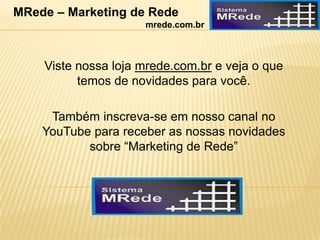 Viste nossa loja mrede.com.br e veja o que
temos de novidades para você.
Também inscreva-se em nosso canal no
YouTube para receber as nossas novidades
sobre “Marketing de Rede”
MRede – Marketing de Rede
mrede.com.br
 